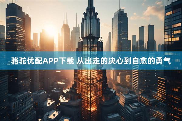 骆驼优配APP下载 从出走的决心到自愈的勇气