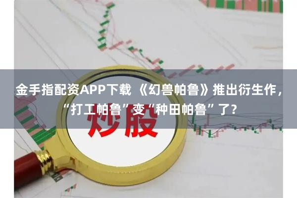 金手指配资APP下载 《幻兽帕鲁》推出衍生作，“打工帕鲁”变“种田帕鲁”了？