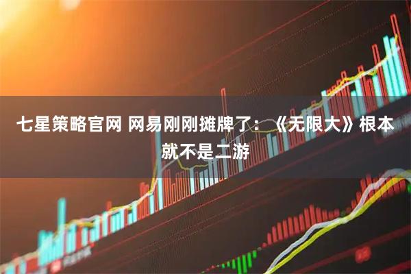 七星策略官网 网易刚刚摊牌了：《无限大》根本就不是二游