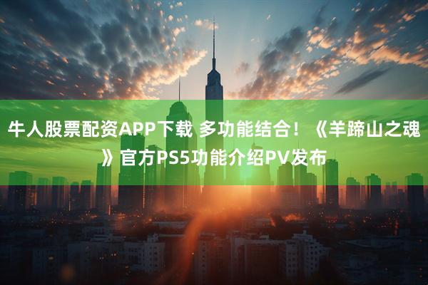 牛人股票配资APP下载 多功能结合！《羊蹄山之魂》官方PS5功能介绍PV发布