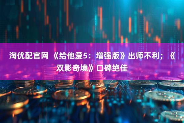 淘优配官网 《给他爱5：增强版》出师不利；《双影奇境》口碑绝佳