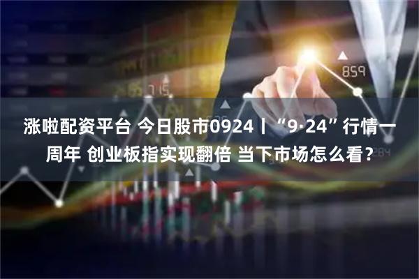 涨啦配资平台 今日股市0924丨“9·24”行情一周年 创业板指实现翻倍 当下市场怎么看？