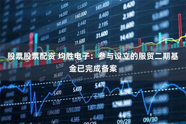 股票股票配资 均胜电子：参与设立的服贸二期基金已完成备案