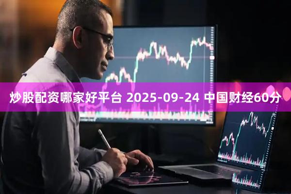 炒股配资哪家好平台 2025-09-24 中国财经60分
