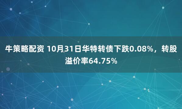 牛策略配资 10月31日华特转债下跌0.08%，转股溢价率64.75%