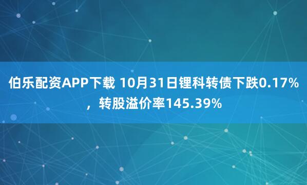 伯乐配资APP下载 10月31日锂科转债下跌0.17%，转股溢价率145.39%