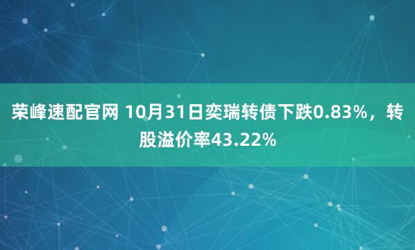 荣峰速配官网 10月31日奕瑞转债下跌0.83%，转股溢价率43.22%