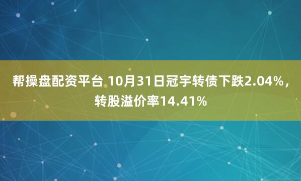 帮操盘配资平台 10月31日冠宇转债下跌2.04%，转股溢价率14.41%