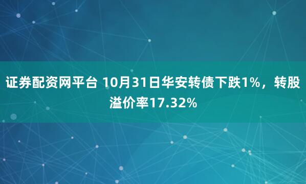 证券配资网平台 10月31日华安转债下跌1%，转股溢价率17.32%