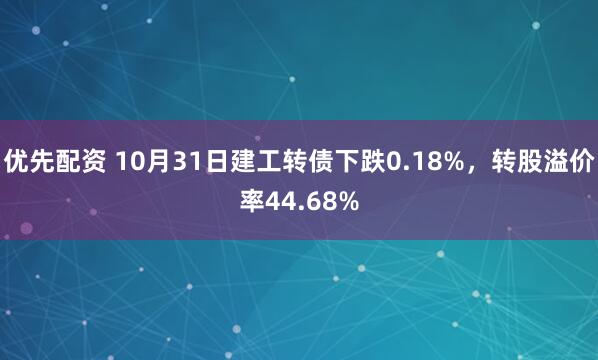优先配资 10月31日建工转债下跌0.18%，转股溢价率44.68%