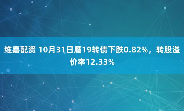 维嘉配资 10月31日鹰19转债下跌0.82%，转股溢价率12.33%