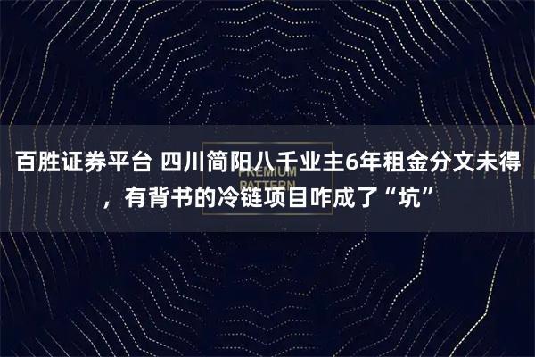 百胜证券平台 四川简阳八千业主6年租金分文未得，有背书的冷链项目咋成了“坑”