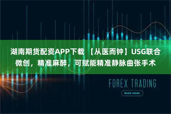 湖南期货配资APP下载 【从医而钟】USG联合微创，精准麻醉，可赋能精准静脉曲张手术