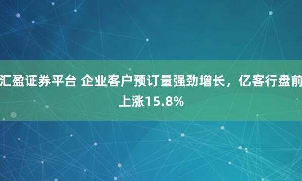 汇盈证券平台 企业客户预订量强劲增长，亿客行盘前上涨15.8%