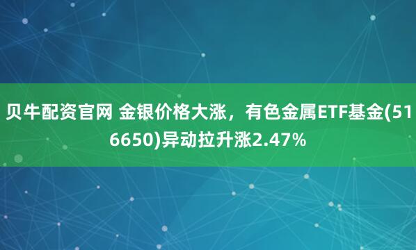 贝牛配资官网 金银价格大涨，有色金属ETF基金(516650)异动拉升涨2.47%