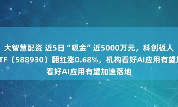 大智慧配资 近5日“吸金”近5000万元，科创板人工智能ETF（588930）翻红涨0.68%，机构看好AI应用有望加速落地