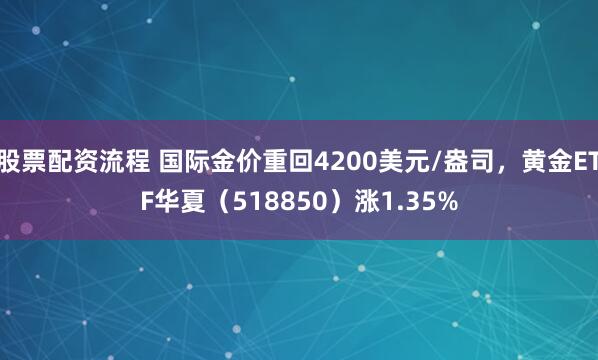 股票配资流程 国际金价重回4200美元/盎司，黄金ETF华夏（518850）涨1.35%