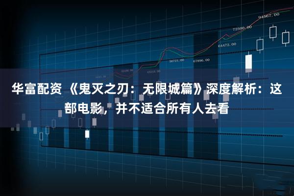 华富配资 《鬼灭之刃：无限城篇》深度解析：这部电影，并不适合所有人去看