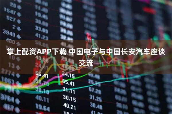掌上配资APP下载 中国电子与中国长安汽车座谈交流