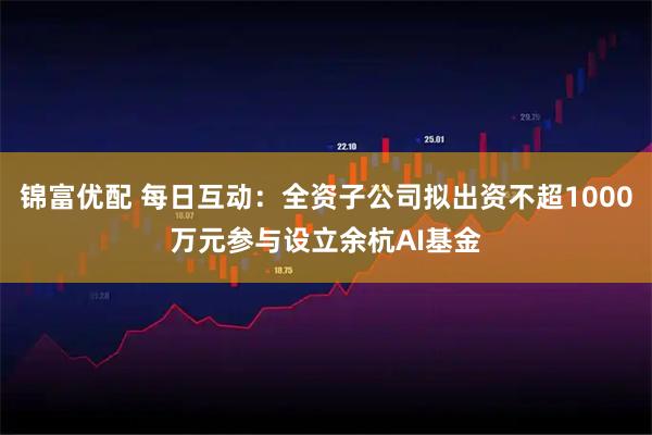 锦富优配 每日互动：全资子公司拟出资不超1000万元参与设立余杭AI基金