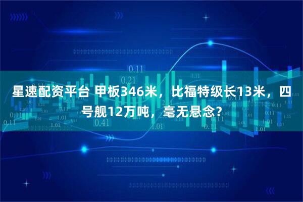 星速配资平台 甲板346米，比福特级长13米，四号舰12万吨，毫无悬念？
