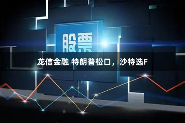 龙信金融 特朗普松口，沙特选F