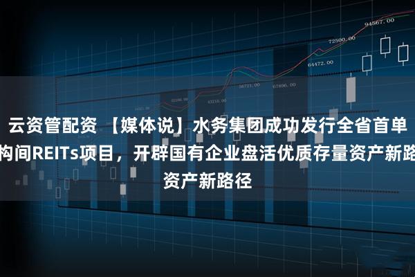 云资管配资 【媒体说】水务集团成功发行全省首单机构间REITs项目，开辟国有企业盘活优质存量资产新路径