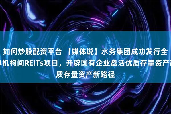 如何炒股配资平台 【媒体说】水务集团成功发行全省首单机构间REITs项目，开辟国有企业盘活优质存量资产新路径
