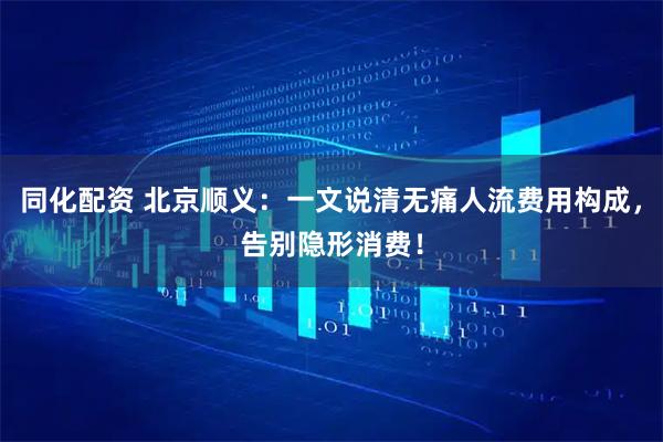 同化配资 北京顺义：一文说清无痛人流费用构成，告别隐形消费！