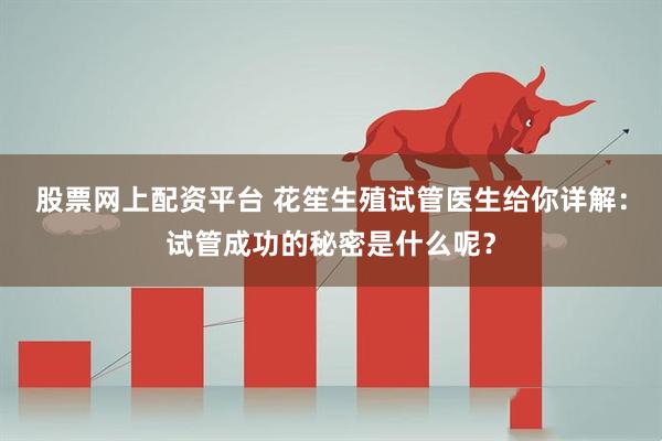 股票网上配资平台 花笙生殖试管医生给你详解：试管成功的秘密是什么呢？