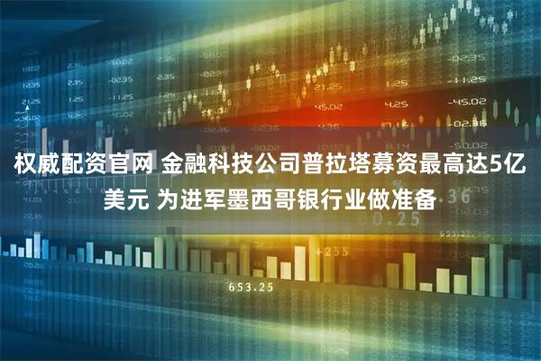 权威配资官网 金融科技公司普拉塔募资最高达5亿美元 为进军墨西哥银行业做准备