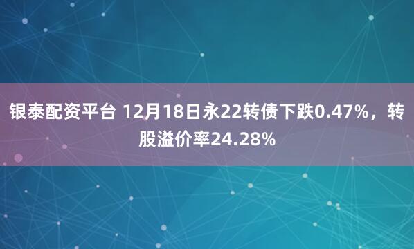 银泰配资平台 12月18日永22转债下跌0.47%，转股溢价率24.28%