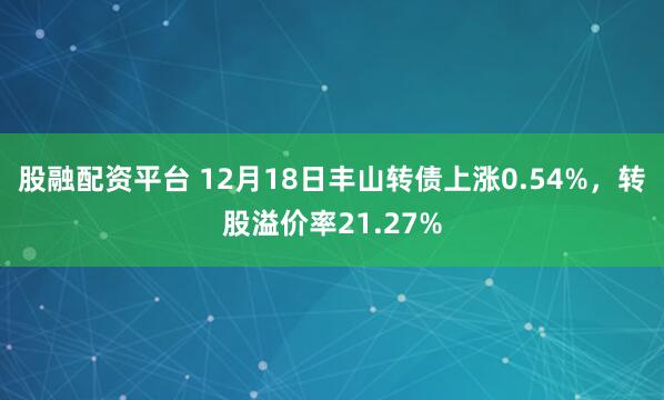 股融配资平台 12月18日丰山转债上涨0.54%，转股溢价率21.27%