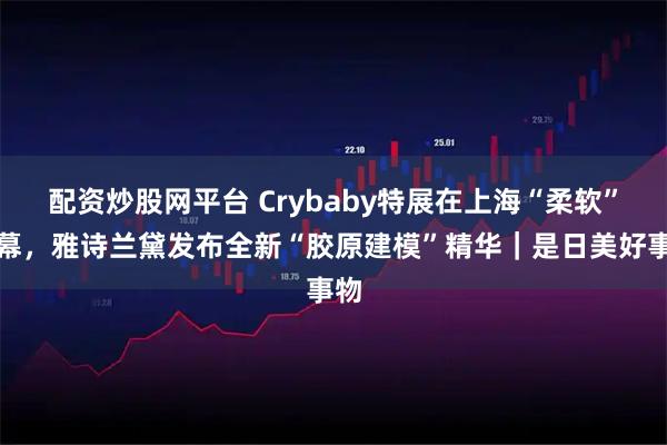 配资炒股网平台 Crybaby特展在上海“柔软”启幕，雅诗兰黛发布全新“胶原建模”精华｜是日美好事物