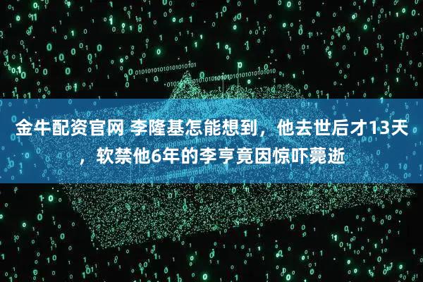 金牛配资官网 李隆基怎能想到，他去世后才13天，软禁他6年的李亨竟因惊吓薨逝