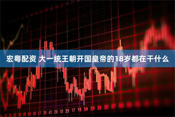 宏粤配资 大一统王朝开国皇帝的18岁都在干什么