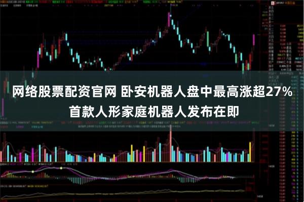 网络股票配资官网 卧安机器人盘中最高涨超27% 首款人形家庭机器人发布在即