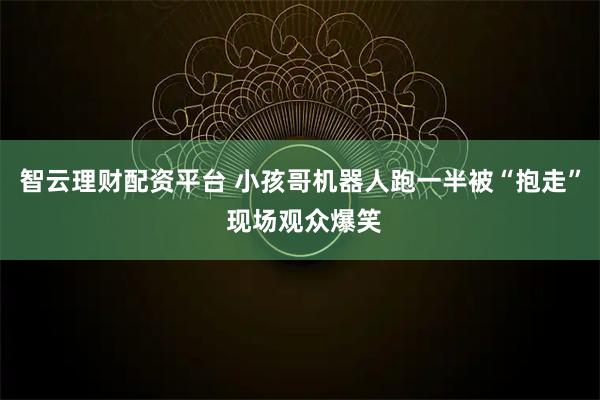 智云理财配资平台 小孩哥机器人跑一半被“抱走” 现场观众爆笑