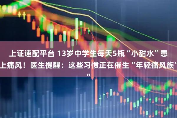 上证速配平台 13岁中学生每天5瓶“小甜水”患上痛风！医生提醒：这些习惯正在催生“年轻痛风族”
