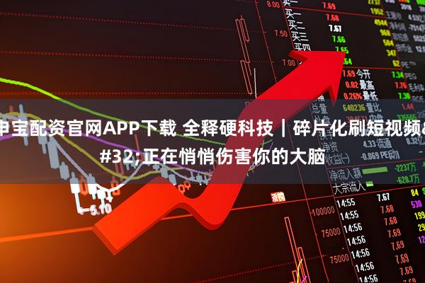 申宝配资官网APP下载 全释硬科技｜碎片化刷短视频 正在悄悄伤害你的大脑