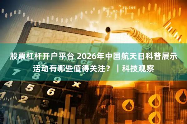 股票杠杆开户平台 2026年中国航天日科普展示活动有哪些值得关注？｜科技观察