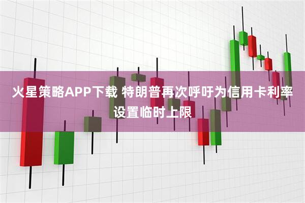 火星策略APP下载 特朗普再次呼吁为信用卡利率设置临时上限