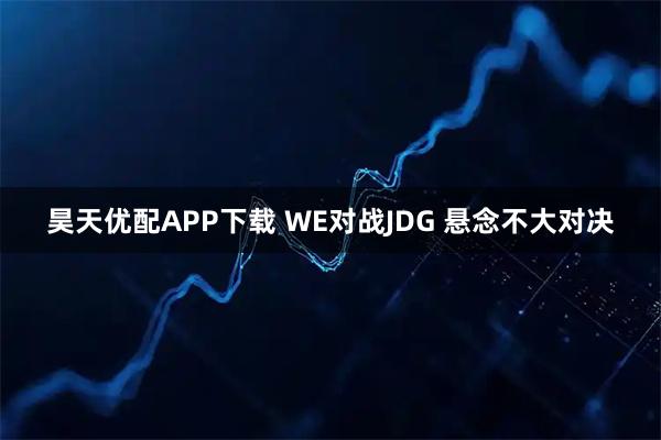 昊天优配APP下载 WE对战JDG 悬念不大对决