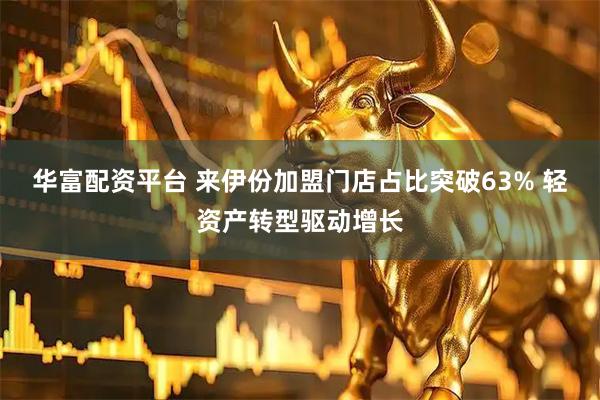 华富配资平台 来伊份加盟门店占比突破63% 轻资产转型驱动增长