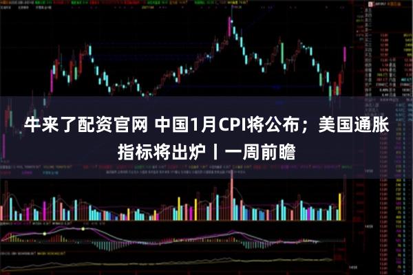 牛来了配资官网 中国1月CPI将公布；美国通胀指标将出炉丨一周前瞻