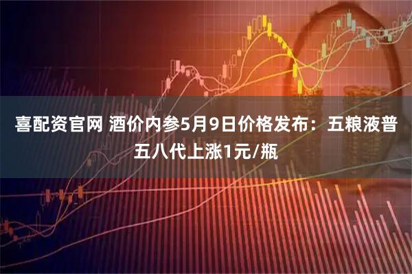 喜配资官网 酒价内参5月9日价格发布：五粮液普五八代上涨1元/瓶