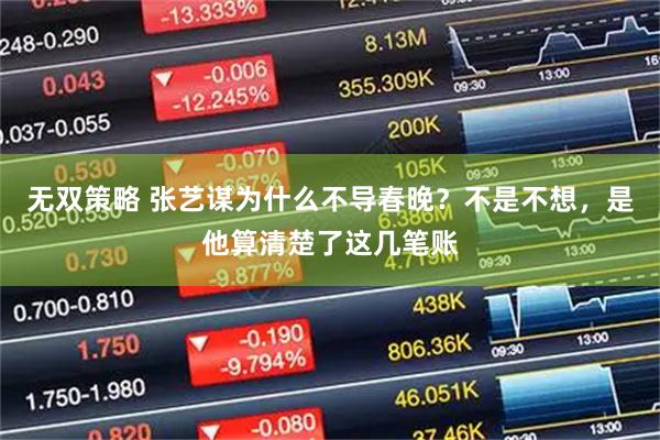 无双策略 张艺谋为什么不导春晚？不是不想，是他算清楚了这几笔账