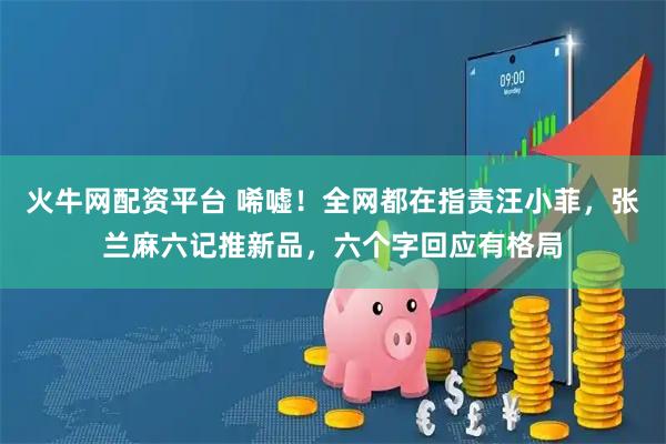 火牛网配资平台 唏嘘！全网都在指责汪小菲，张兰麻六记推新品，六个字回应有格局