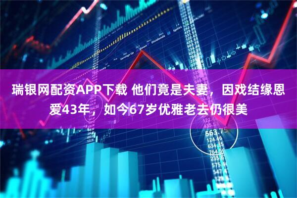 瑞银网配资APP下载 他们竟是夫妻，因戏结缘恩爱43年，如今67岁优雅老去仍很美