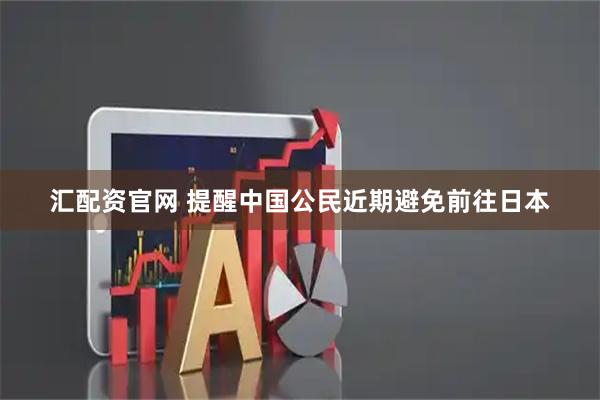 汇配资官网 提醒中国公民近期避免前往日本